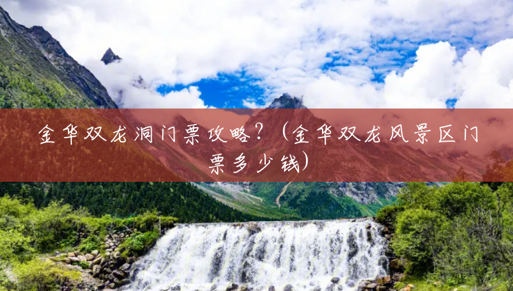 金华双龙洞门票攻略？(金华双龙风景区门票多少钱)