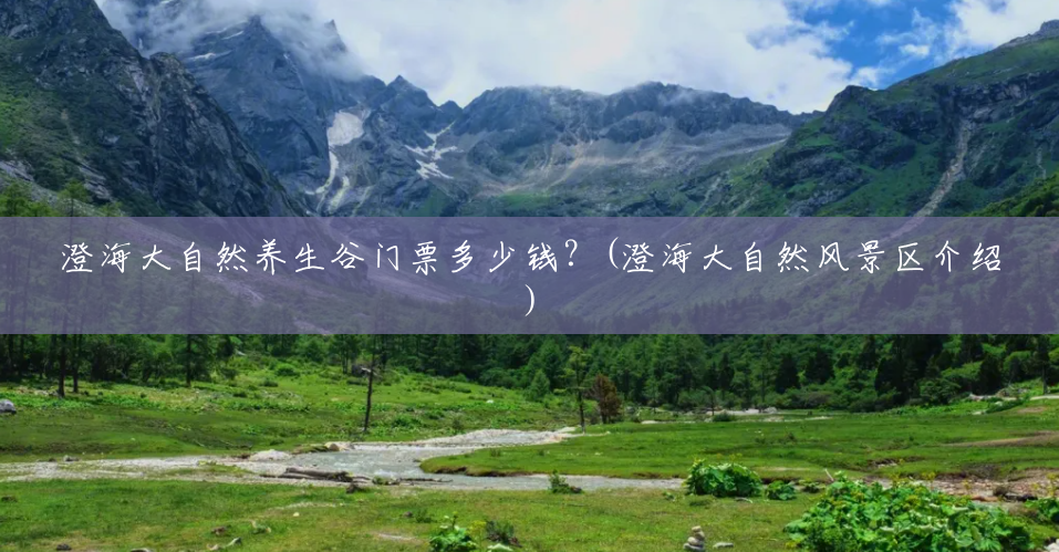 澄海大自然养生谷门票多少钱?(澄海大自然风景区介绍) 澄海大自然养生谷门票多少钱?(澄海大自然风景区介绍)