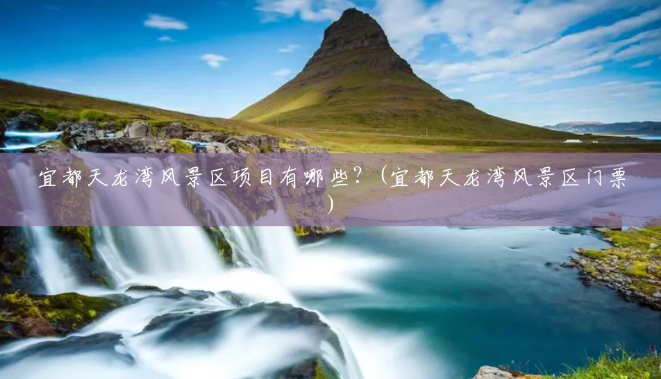 宜都天龙湾风景区项目有哪些?(宜都天龙湾风景区门票) 宜都天龙湾风景区项目有哪些?(宜都天龙湾风景区门票)
