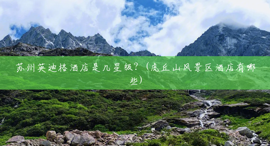 苏州英迪格酒店是几星级?(虎丘山风景区酒店有哪些) 苏州英迪格酒店是几星级?(虎丘山风景区酒店有哪些)