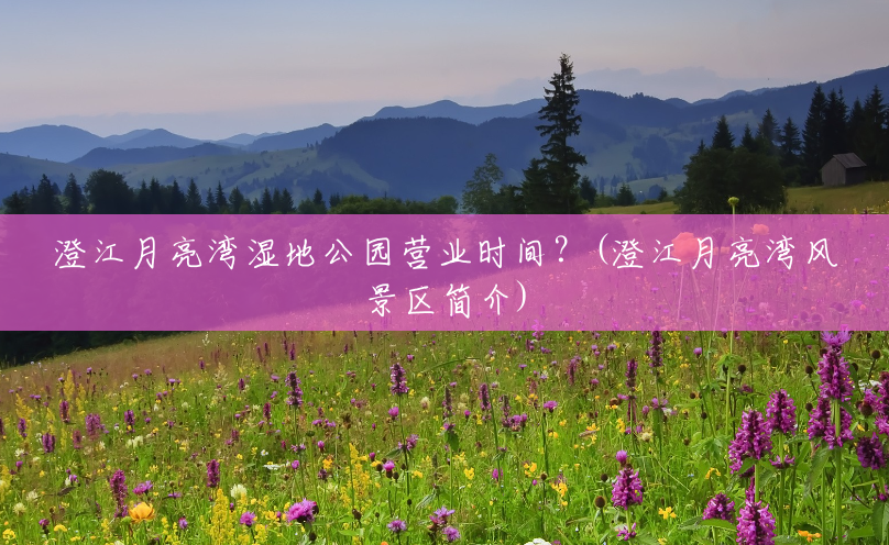 澄江月亮湾湿地公园营业时间？(澄江月亮湾风景区简介)