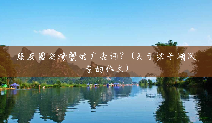 朋友圈卖螃蟹的广告词?(关于梁子湖风景的作文) 朋友圈卖螃蟹的广告词?(关于梁子湖风景的作文)