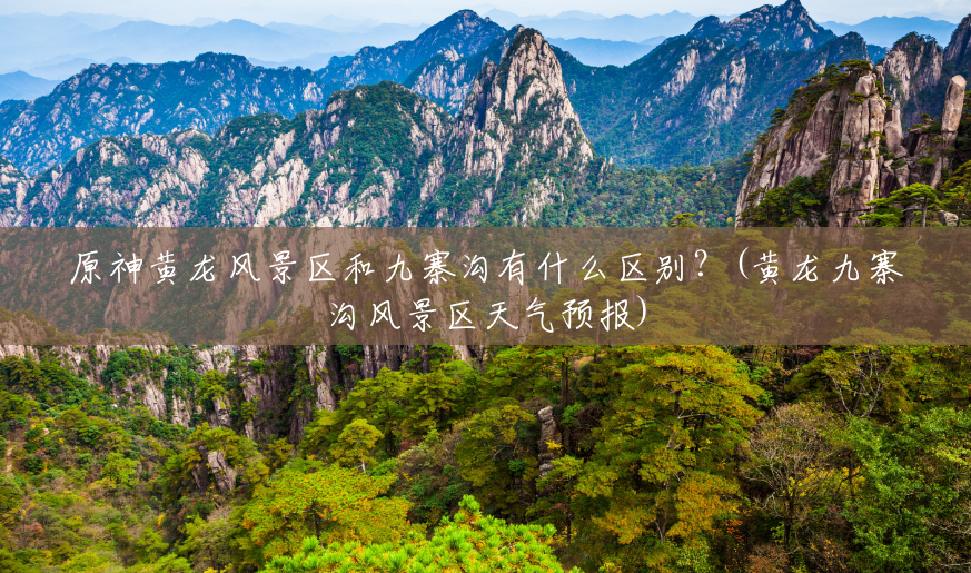 原神黄龙风景区和九寨沟有什么区别?(黄龙九寨沟风景区天气预报) 原神黄龙风景区和九寨沟有什么区别?(黄龙九寨沟风景区天气预报)