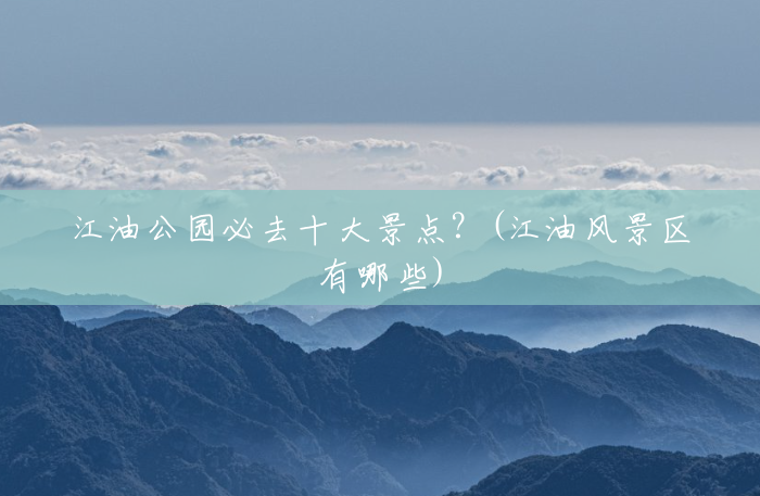 江油公园必去十大景点？(江油风景区有哪些)
