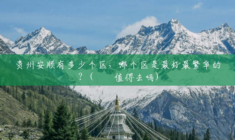 贵州安顺有多少个区,哪个区是最好最繁华的?(牂牁值得去吗) 贵州安顺有多少个区,哪个区是最好最繁华的?(牂牁值得去吗)