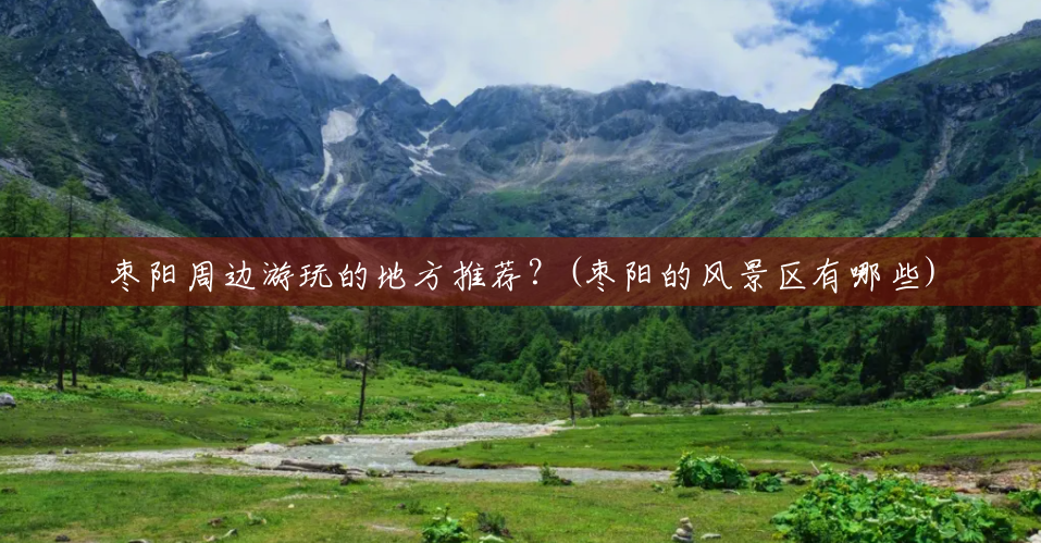 枣阳周边游玩的地方推荐?(枣阳的风景区有哪些) 枣阳周边游玩的地方推荐?(枣阳的风景区有哪些)