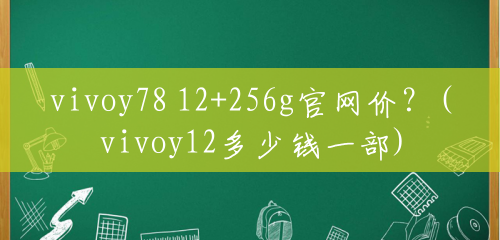 vivoy78 12+256g官网价?(vivoy12多少钱一部) vivoy78 12+256g官网价?(vivoy12多少钱一部)