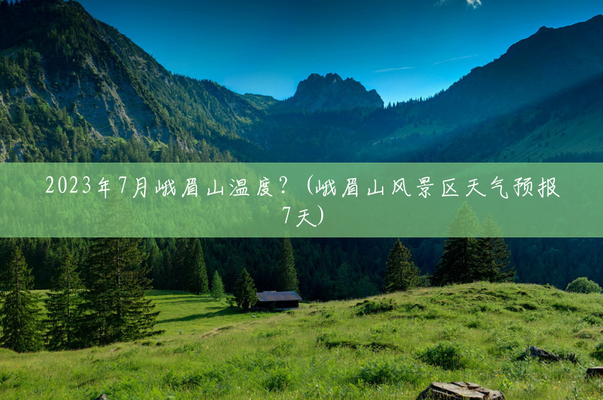2023年7月峨眉山温度?(峨眉山风景区天气预报7天) 2023年7月峨眉山温度?(峨眉山风景区天气预报7天)