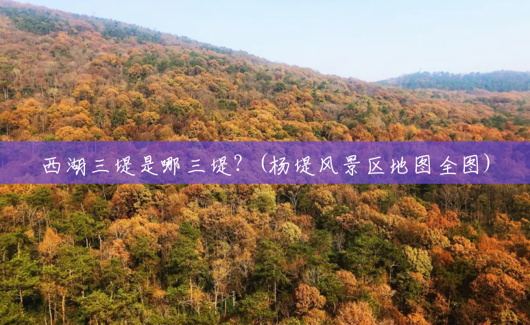 西湖三堤是哪三堤?(杨堤风景区地图全图) 西湖三堤是哪三堤?(杨堤风景区地图全图)