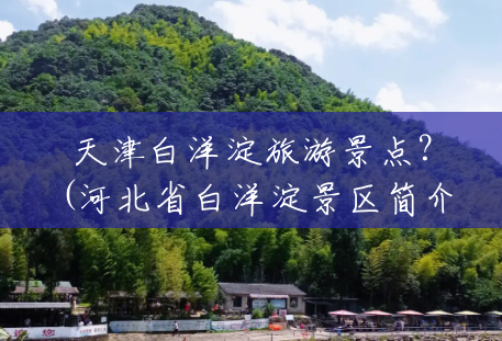 天津白洋淀旅游景点?(河北省白洋淀景区简介) 天津白洋淀旅游景点?(河北省白洋淀景区简介)