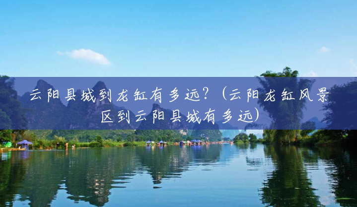 云阳县城到龙缸有多远?(云阳龙缸风景区到云阳县城有多远) 云阳县城到龙缸有多远?(云阳龙缸风景区到云阳县城有多远)