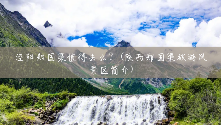 泾阳郑国渠值得去么?(陕西郑国渠旅游风景区简介) 泾阳郑国渠值得去么?(陕西郑国渠旅游风景区简介)