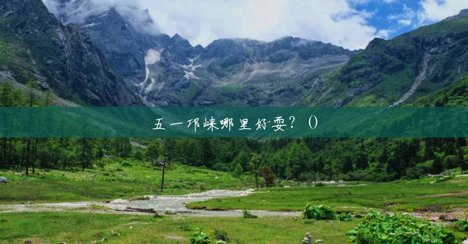 五一邛崃哪里好耍?() 五一邛崃哪里好耍?()