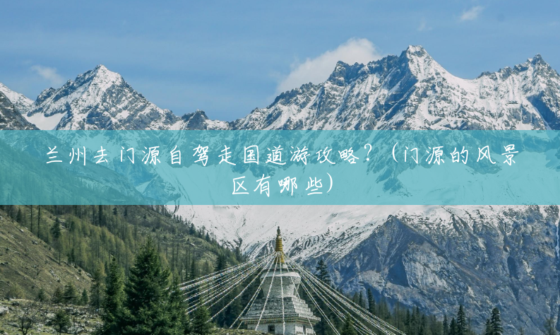 兰州去门源自驾走国道游攻略?(门源的风景区有哪些) 兰州去门源自驾走国道游攻略?(门源的风景区有哪些)