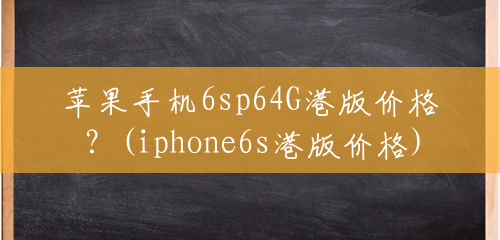 苹果手机6sp64G港版价格？(iphone6s港版价格)