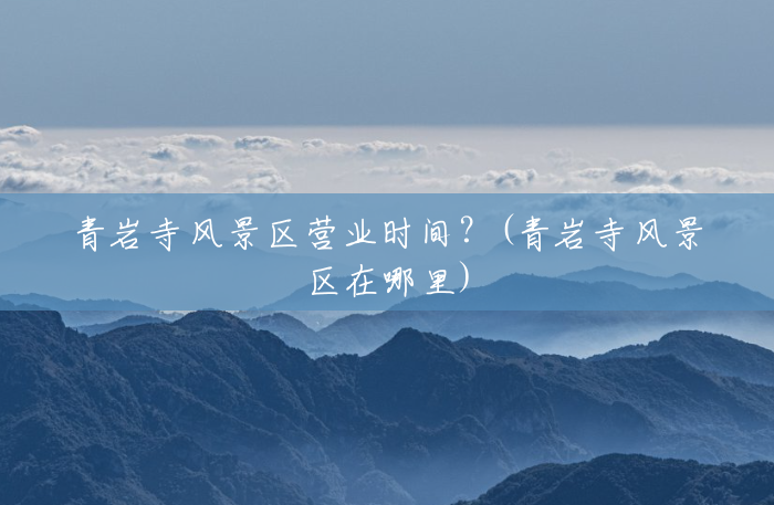 青岩寺风景区营业时间？(青岩寺风景区在哪里)