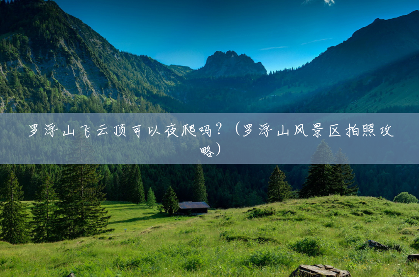 罗浮山飞云顶可以夜爬吗？(罗浮山风景区拍照攻略)