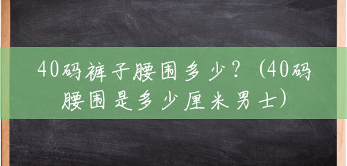 40码裤子腰围多少?(40码腰围是多少厘米男士) 40码裤子腰围多少?(40码腰围是多少厘米男士)