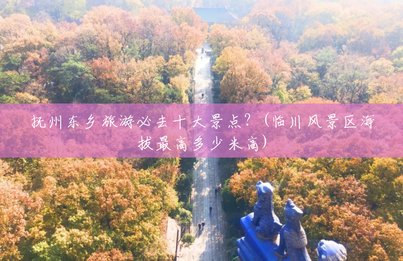 抚州东乡旅游必去十大景点？(临川风景区海拔最高多少米高)