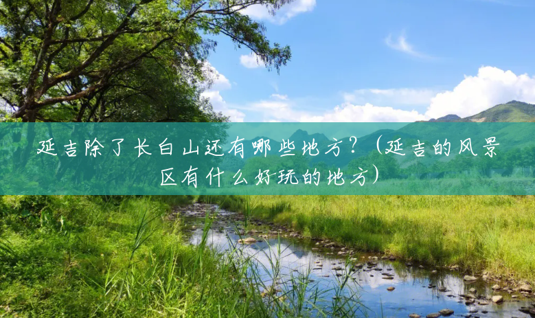 延吉除了长白山还有哪些地方?(延吉的风景区有什么好玩的地方) 延吉除了长白山还有哪些地方?(延吉的风景区有什么好玩的地方)