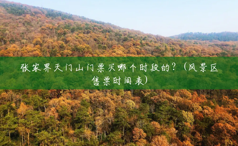 张家界天门山门票买哪个时段的?(风景区售票时间表) 张家界天门山门票买哪个时段的?(风景区售票时间表)