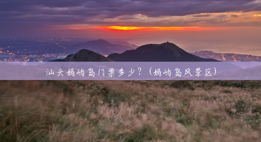 汕头妈屿岛门票多少?(妈屿岛风景区) 汕头妈屿岛门票多少?(妈屿岛风景区)