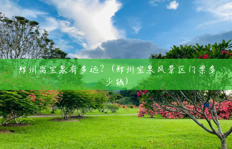 郑州离宝泉有多远？(郑州宝泉风景区门票多少钱)