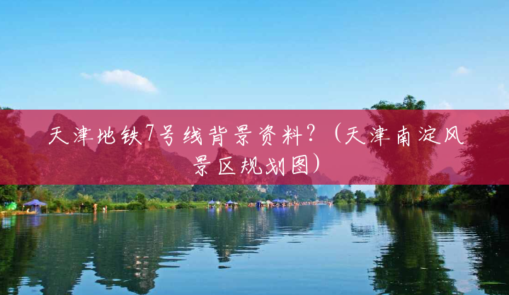 天津地铁7号线背景资料?(天津南淀风景区规划图) 天津地铁7号线背景资料?(天津南淀风景区规划图)
