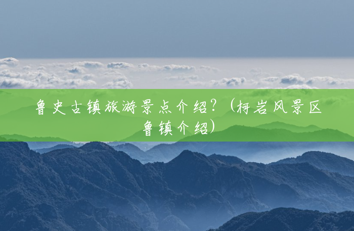 鲁史古镇旅游景点介绍?(柯岩风景区鲁镇介绍) 鲁史古镇旅游景点介绍?(柯岩风景区鲁镇介绍)
