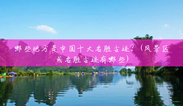 哪些地方是中国十大名胜古迹?(风景区或名胜古迹有哪些) 哪些地方是中国十大名胜古迹?(风景区或名胜古迹有哪些)