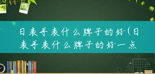 日表手表什么牌子的好(日表手表什么牌子的好一点) 日表手表什么牌子的好(日表手表什么牌子的好一点)
