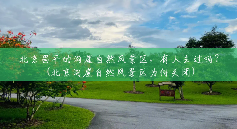 北京昌平的沟崖自然风景区,有人去过吗?(北京沟崖自然风景区为何关闭) 北京昌平的沟崖自然风景区,有人去过吗?(北京沟崖自然风景区为何关闭)
