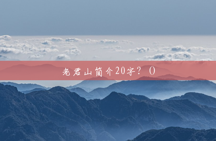 老君山简介20字?() 老君山简介20字?()
