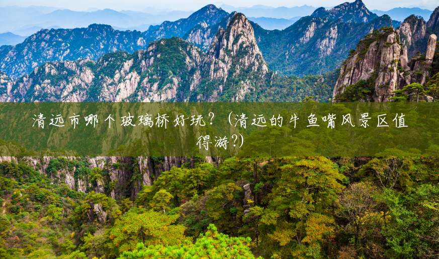 清远市哪个玻璃桥好玩?(清远的牛鱼嘴风景区值得游?) 清远市哪个玻璃桥好玩?(清远的牛鱼嘴风景区值得游?)