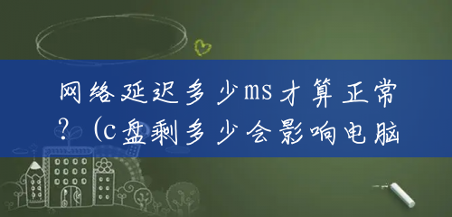 网络延迟多少ms才算正常？(c盘剩多少会影响电脑)