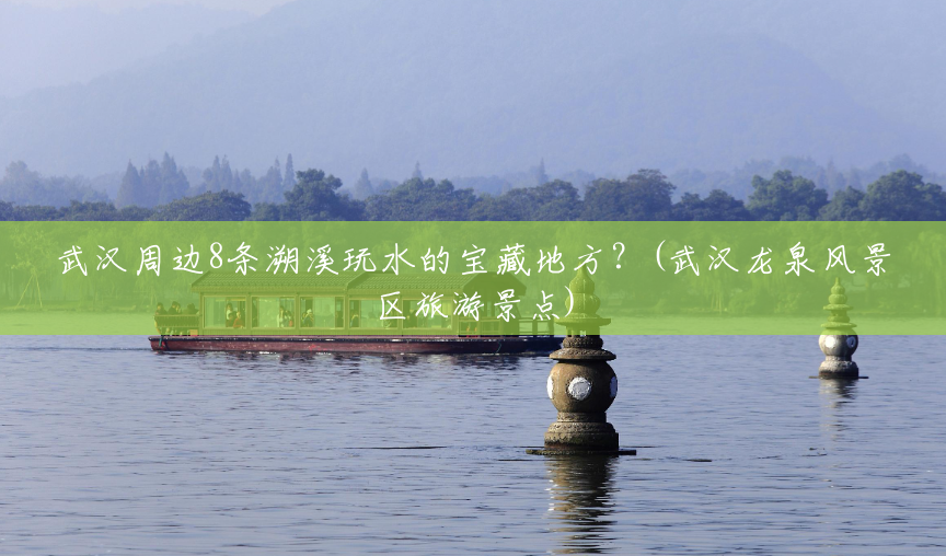 武汉周边8条溯溪玩水的宝藏地方？(武汉龙泉风景区旅游景点)