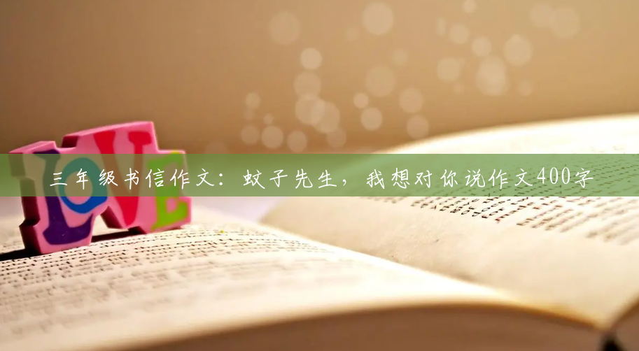 三年级书信作文:蚊子先生,我想对你说作文400字 三年级书信作文:蚊子先生,我想对你说作文400字