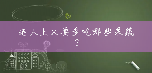 老人上火要多吃哪些果蔬? 老人上火要多吃哪些果蔬?