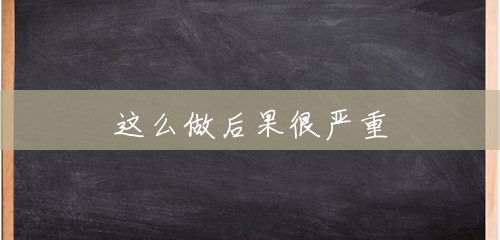 这么做后果很严重 这么做后果很严重