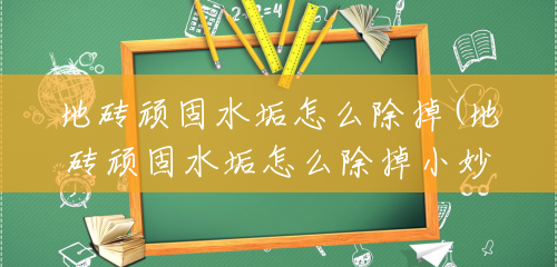 地砖顽固水垢怎么除掉(地砖顽固水垢怎么除掉小妙招) 地砖顽固水垢怎么除掉(地砖顽固水垢怎么除掉小妙招)