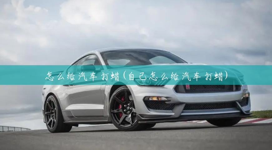 怎么给汽车打蜡(自己怎么给汽车打蜡) 怎么给汽车打蜡(自己怎么给汽车打蜡)