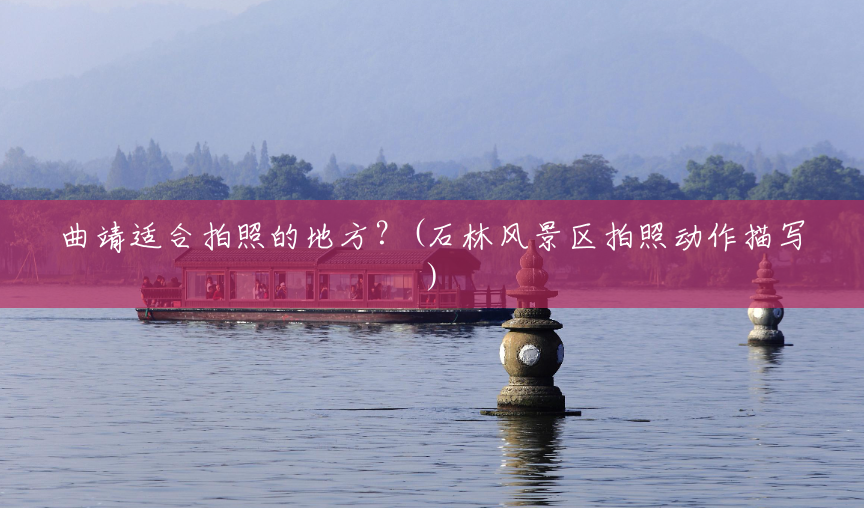 曲靖适合拍照的地方?(石林风景区拍照动作描写) 曲靖适合拍照的地方?(石林风景区拍照动作描写)