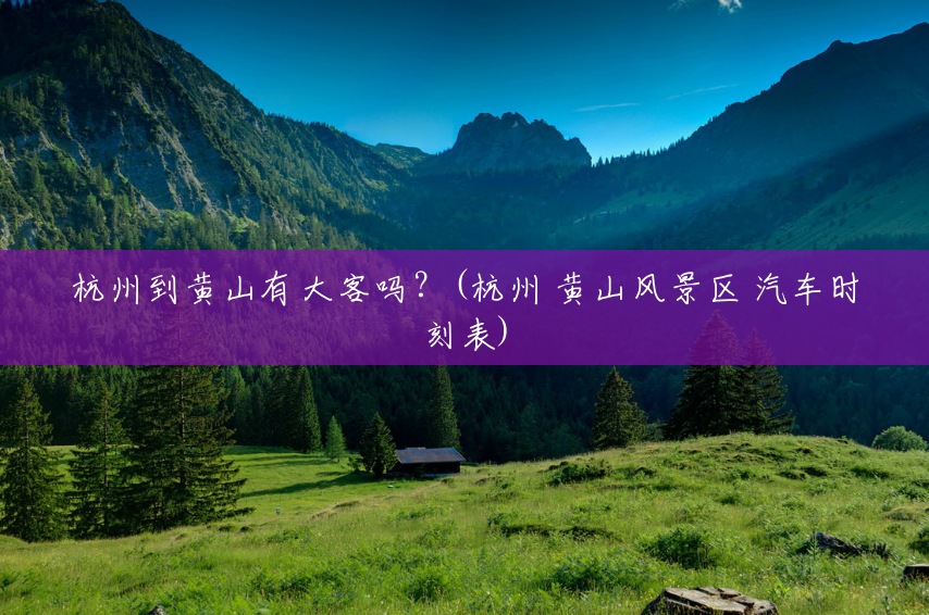 杭州到黄山有大客吗?(杭州 黄山风景区 汽车时刻表) 杭州到黄山有大客吗?(杭州 黄山风景区 汽车时刻表)