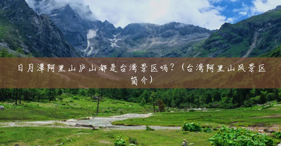 日月潭阿里山庐山都是台湾景区吗?(台湾阿里山风景区简介) 日月潭阿里山庐山都是台湾景区吗?(台湾阿里山风景区简介)