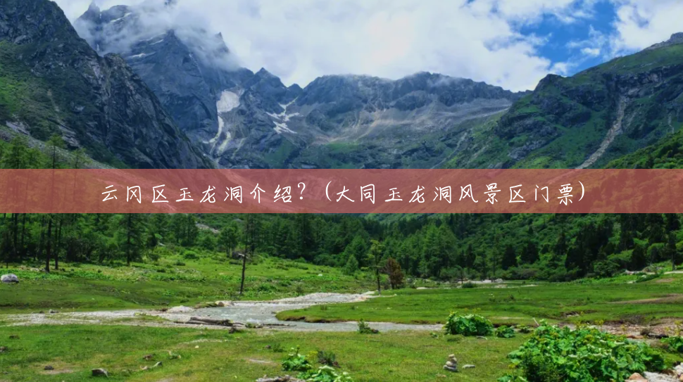 云冈区玉龙洞介绍?(大同玉龙洞风景区门票) 云冈区玉龙洞介绍?(大同玉龙洞风景区门票)