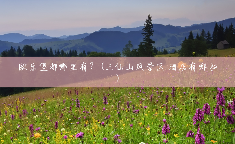 欧乐堡都哪里有?(三仙山风景区 酒店有哪些) 欧乐堡都哪里有?(三仙山风景区 酒店有哪些)