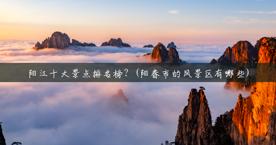 阳江十大景点排名榜?(阳春市的风景区有哪些) 阳江十大景点排名榜?(阳春市的风景区有哪些)