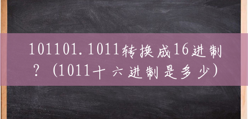 101101.1011转换成16进制?(1011十六进制是多少) 101101.1011转换成16进制?(1011十六进制是多少)