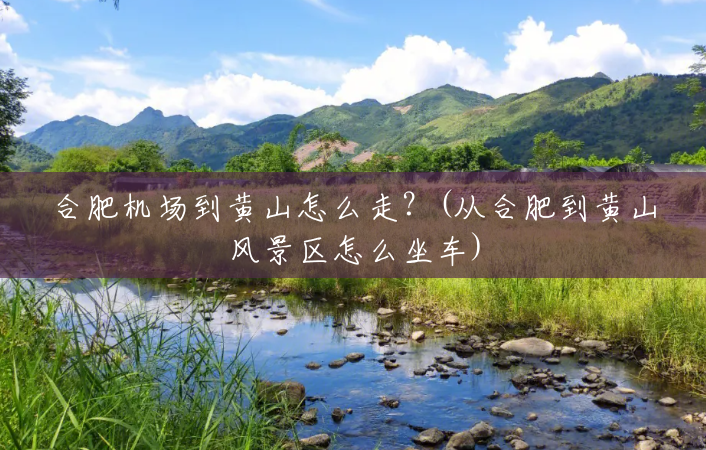 合肥机场到黄山怎么走?(从合肥到黄山风景区怎么坐车) 合肥机场到黄山怎么走?(从合肥到黄山风景区怎么坐车)