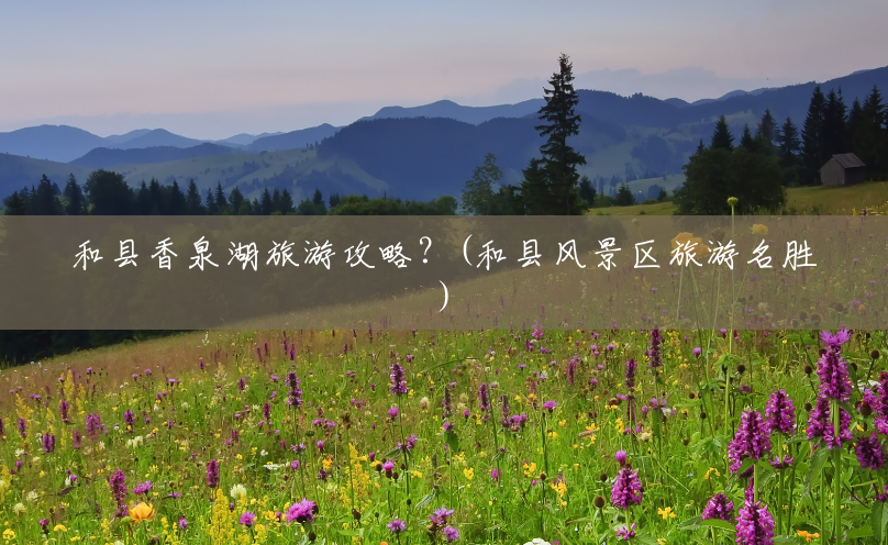 和县香泉湖旅游攻略?(和县风景区旅游名胜) 和县香泉湖旅游攻略?(和县风景区旅游名胜)
